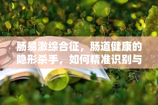肠易激综合征，肠道健康的隐形杀手，如何精准识别与干预？
