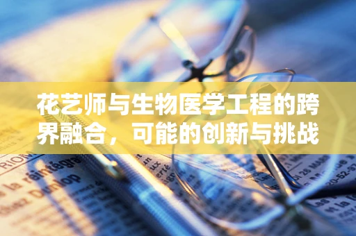 花艺师与生物医学工程的跨界融合，可能的创新与挑战？