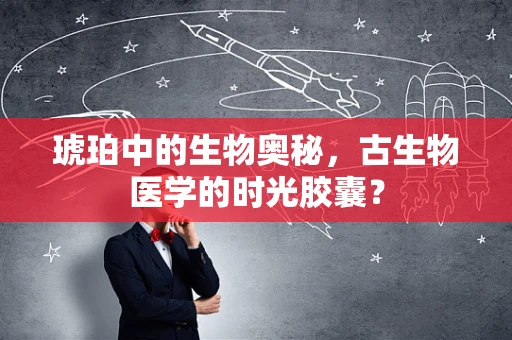 琥珀中的生物奥秘，古生物医学的时光胶囊？