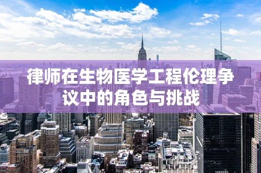 律师在生物医学工程伦理争议中的角色与挑战