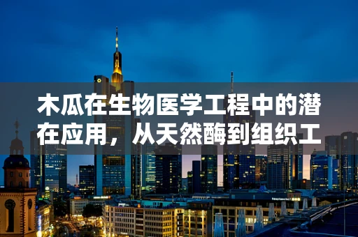 木瓜在生物医学工程中的潜在应用，从天然酶到组织工程的桥梁
