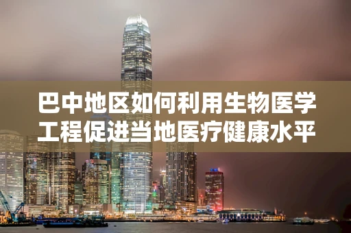 巴中地区如何利用生物医学工程促进当地医疗健康水平提升？