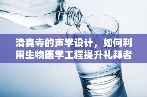 清真寺的声学设计，如何利用生物医学工程提升礼拜者的听觉体验？