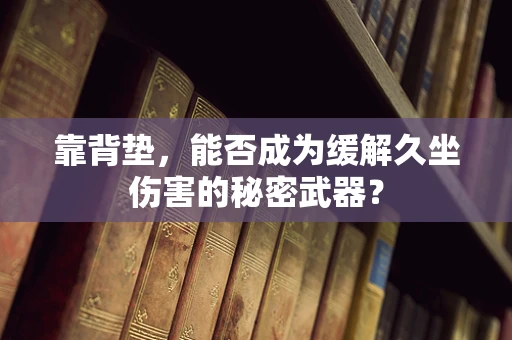 靠背垫，能否成为缓解久坐伤害的秘密武器？