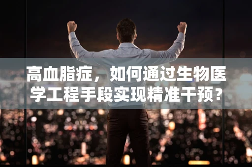 高血脂症，如何通过生物医学工程手段实现精准干预？