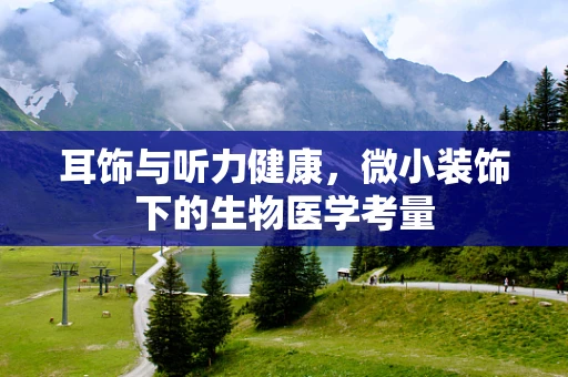 耳饰与听力健康，微小装饰下的生物医学考量