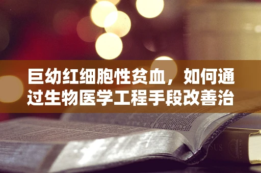 巨幼红细胞性贫血，如何通过生物医学工程手段改善治疗？