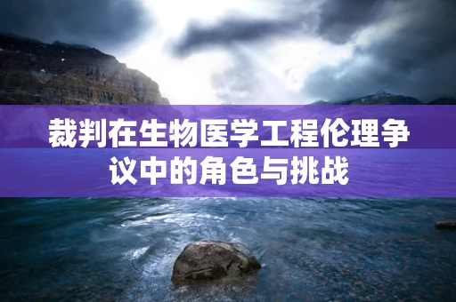 裁判在生物医学工程伦理争议中的角色与挑战