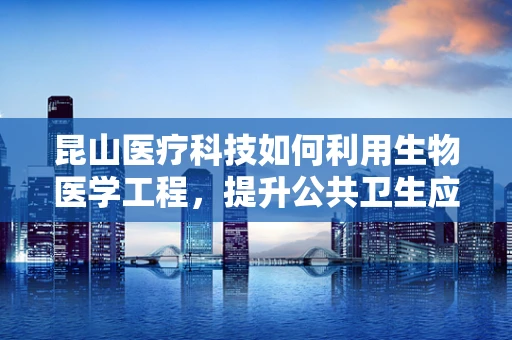 昆山医疗科技如何利用生物医学工程，提升公共卫生应急响应能力？