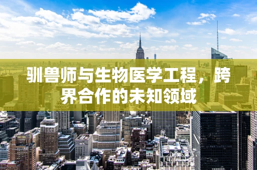 驯兽师与生物医学工程，跨界合作的未知领域