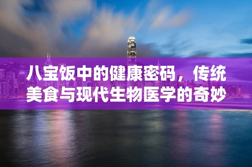八宝饭中的健康密码，传统美食与现代生物医学的奇妙融合
