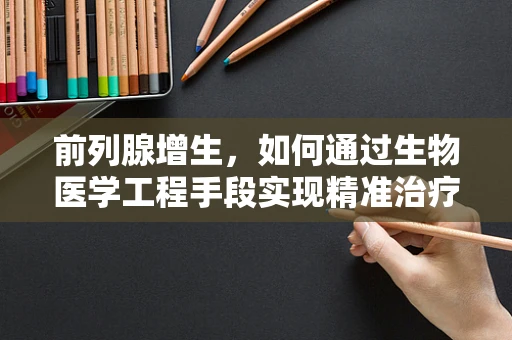 前列腺增生，如何通过生物医学工程手段实现精准治疗？