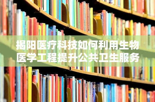 揭阳医疗科技如何利用生物医学工程提升公共卫生服务？