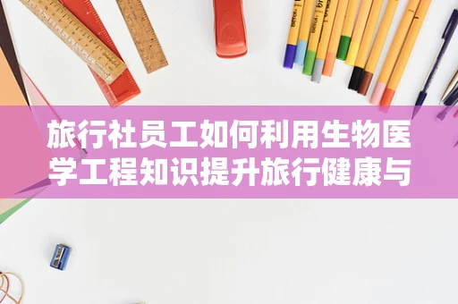 旅行社员工如何利用生物医学工程知识提升旅行健康与安全？