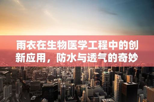 雨衣在生物医学工程中的创新应用，防水与透气的奇妙平衡？