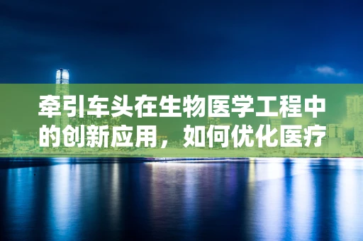牵引车头在生物医学工程中的创新应用，如何优化医疗设备运输的智慧导航？