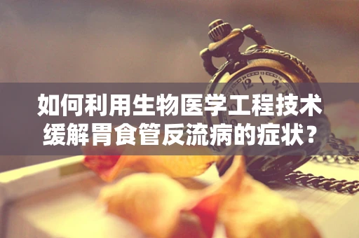 如何利用生物医学工程技术缓解胃食管反流病的症状？