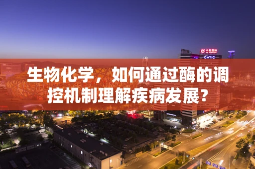 生物化学，如何通过酶的调控机制理解疾病发展？