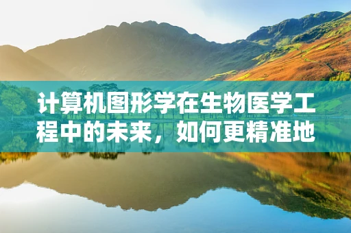计算机图形学在生物医学工程中的未来，如何更精准地模拟人体结构？