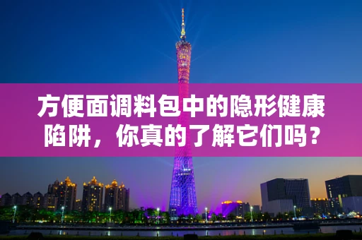 方便面调料包中的隐形健康陷阱，你真的了解它们吗？