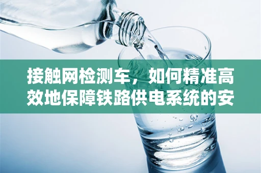 接触网检测车，如何精准高效地保障铁路供电系统的安全？