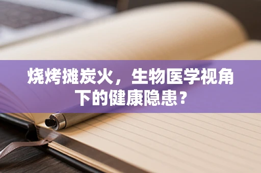 烧烤摊炭火，生物医学视角下的健康隐患？