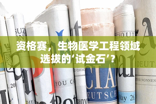 资格赛，生物医学工程领域选拔的‘试金石’？