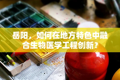 岳阳，如何在地方特色中融合生物医学工程创新？