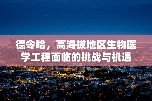 德令哈，高海拔地区生物医学工程面临的挑战与机遇