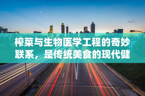 榨菜与生物医学工程的奇妙联系，是传统美食的现代健康考量吗？