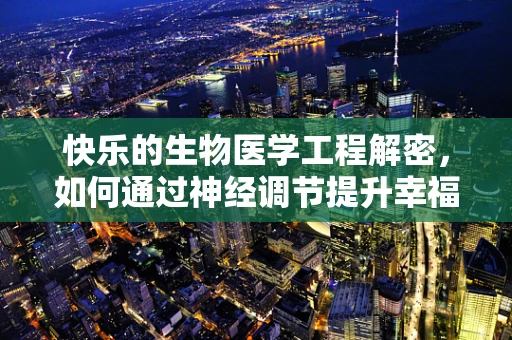 快乐的生物医学工程解密，如何通过神经调节提升幸福感？