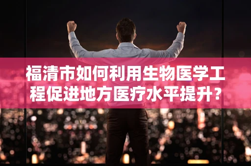 福清市如何利用生物医学工程促进地方医疗水平提升？