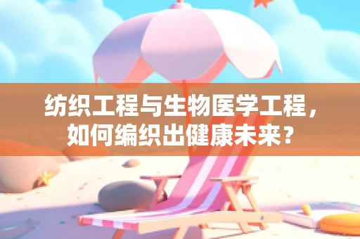 纺织工程与生物医学工程，如何编织出健康未来？