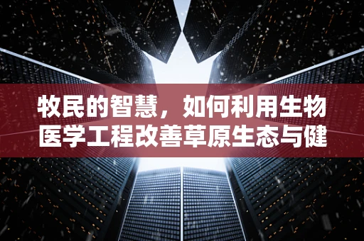 牧民的智慧，如何利用生物医学工程改善草原生态与健康？