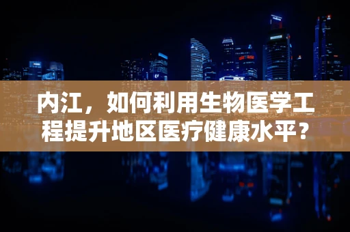 内江，如何利用生物医学工程提升地区医疗健康水平？