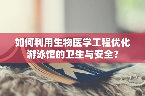 如何利用生物医学工程优化游泳馆的卫生与安全？