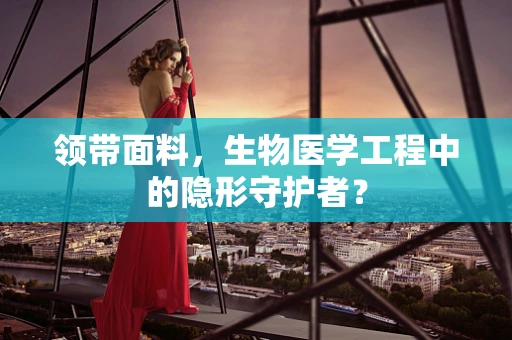 领带面料，生物医学工程中的隐形守护者？