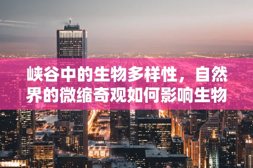 峡谷中的生物多样性，自然界的微缩奇观如何影响生物医学工程？