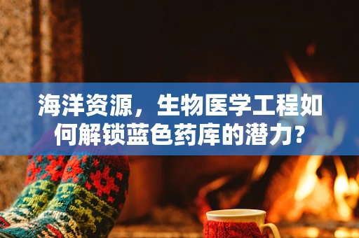 海洋资源，生物医学工程如何解锁蓝色药库的潜力？