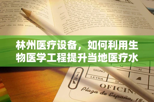林州医疗设备，如何利用生物医学工程提升当地医疗水平？