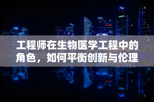 工程师在生物医学工程中的角色，如何平衡创新与伦理？