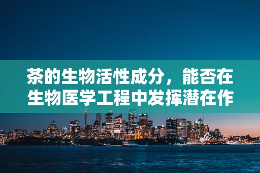 茶的生物活性成分，能否在生物医学工程中发挥潜在作用？