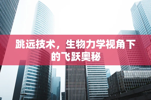 跳远技术，生物力学视角下的飞跃奥秘