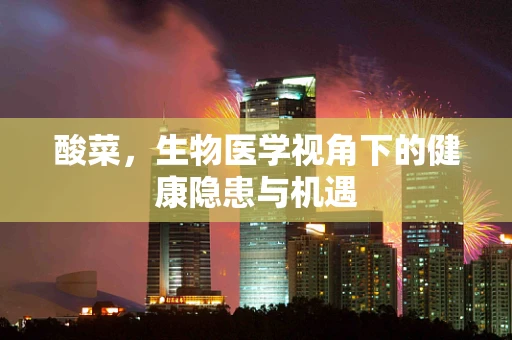 酸菜，生物医学视角下的健康隐患与机遇
