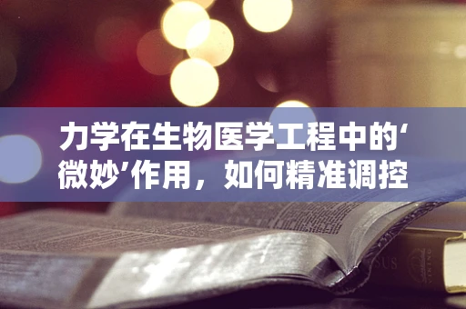 力学在生物医学工程中的‘微妙’作用，如何精准调控细胞行为？