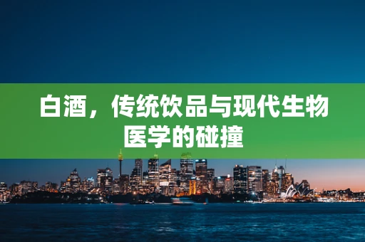 白酒，传统饮品与现代生物医学的碰撞