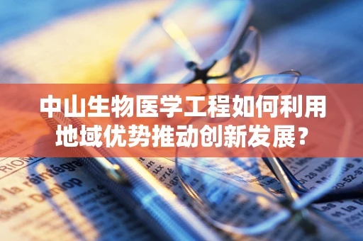 中山生物医学工程如何利用地域优势推动创新发展？