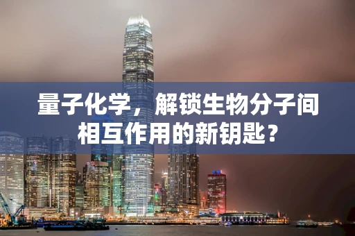 量子化学，解锁生物分子间相互作用的新钥匙？