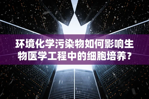 环境化学污染物如何影响生物医学工程中的细胞培养？