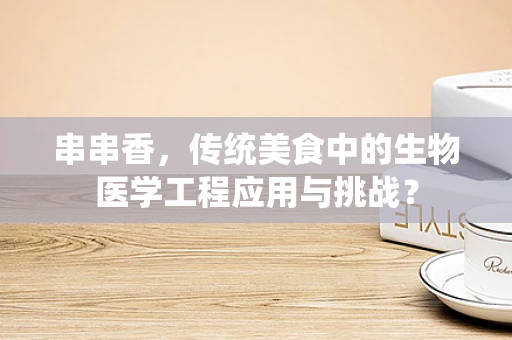 串串香，传统美食中的生物医学工程应用与挑战？